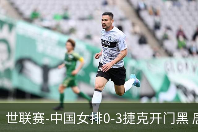 世联赛-中国女排0-3捷克开门黑 唐欣空砍18分吴梦洁伤停